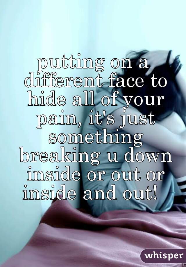 putting on a different face to hide all of your pain, it's just something breaking u down inside or out or inside and out!  