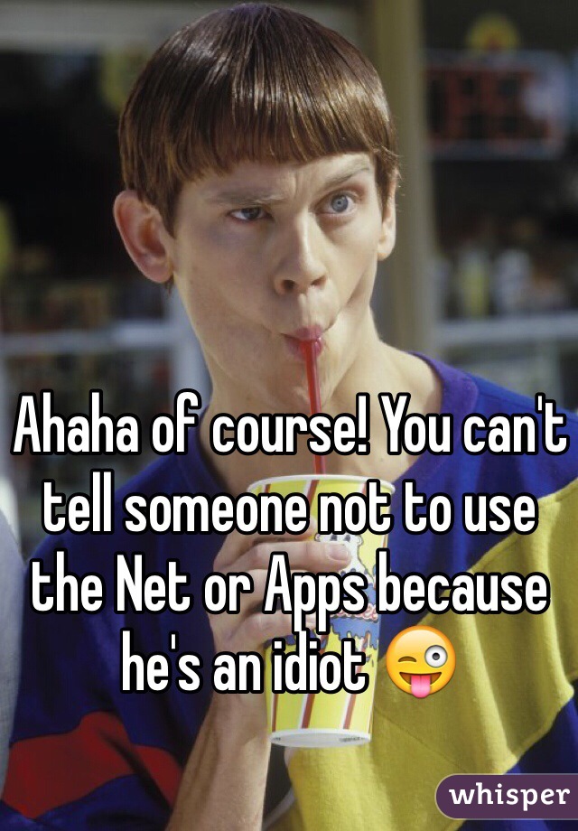 Ahaha of course! You can't tell someone not to use the Net or Apps because he's an idiot 😜