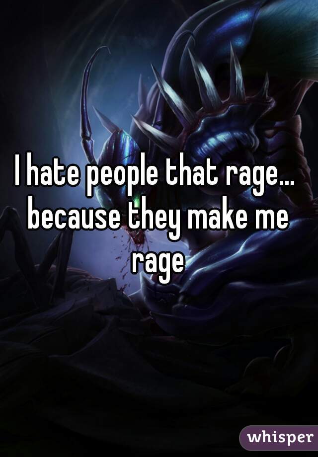 I hate people that rage... 
because they make me rage 