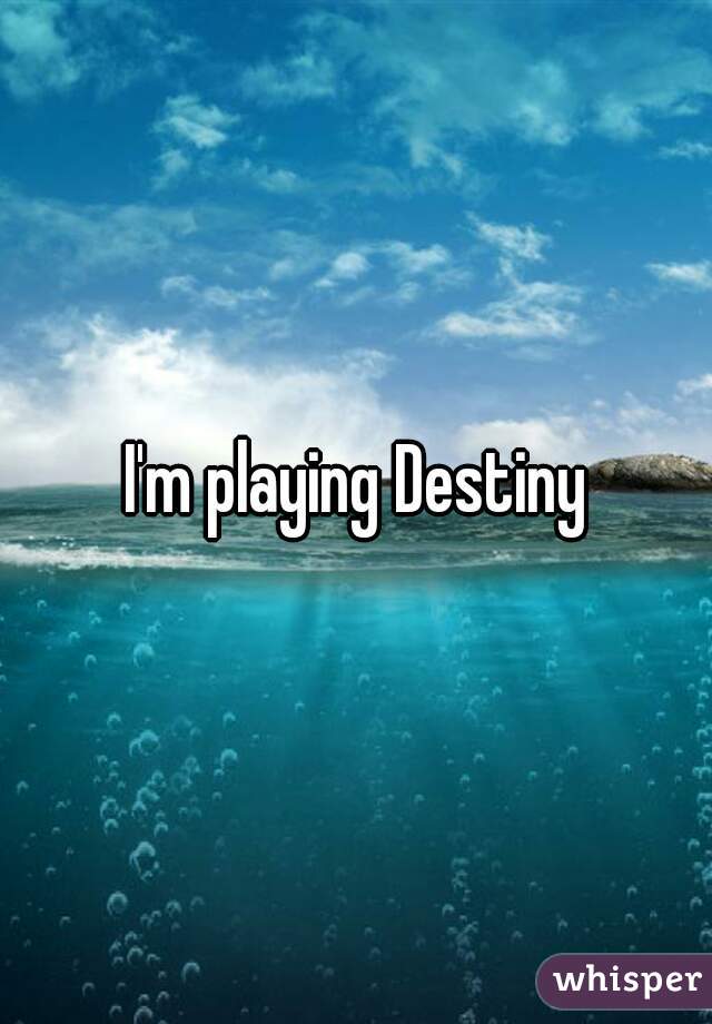I'm playing Destiny