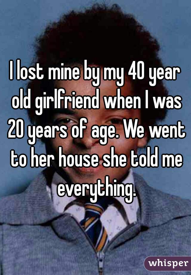 I lost mine by my 40 year old girlfriend when I was 20 years of age. We went to her house she told me everything.