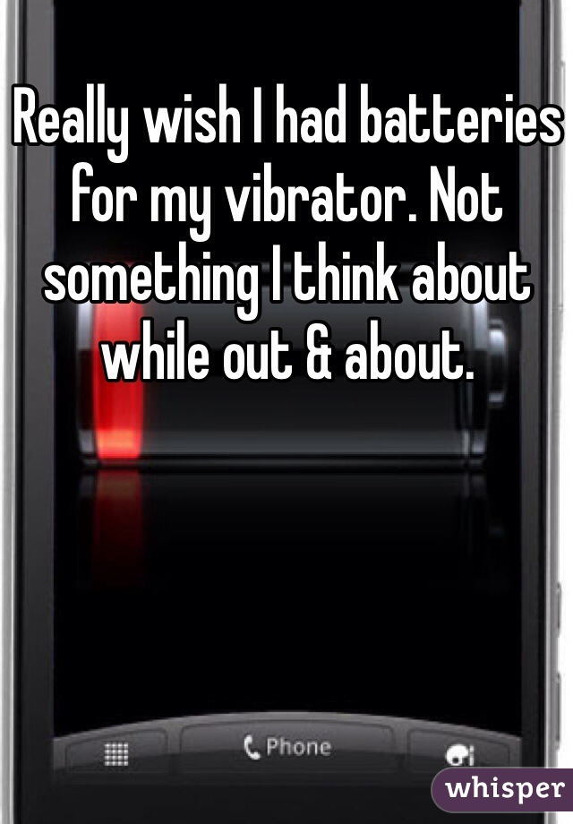 Really wish I had batteries for my vibrator. Not something I think about while out & about. 
