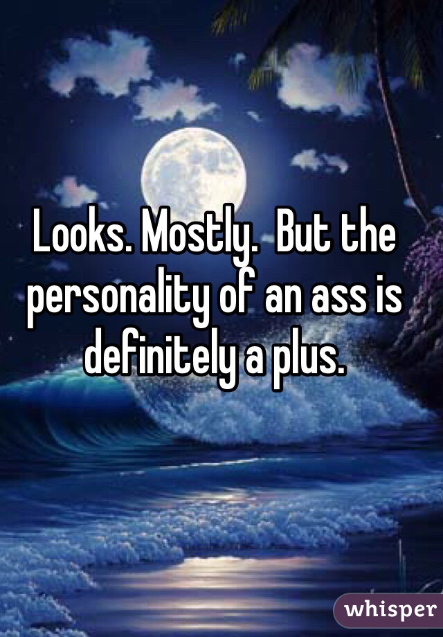 Looks. Mostly.  But the personality of an ass is definitely a plus. 