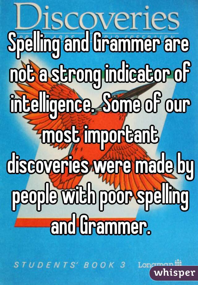 Spelling and Grammer are not a strong indicator of intelligence.  Some of our most important discoveries were made by people with poor spelling and Grammer.