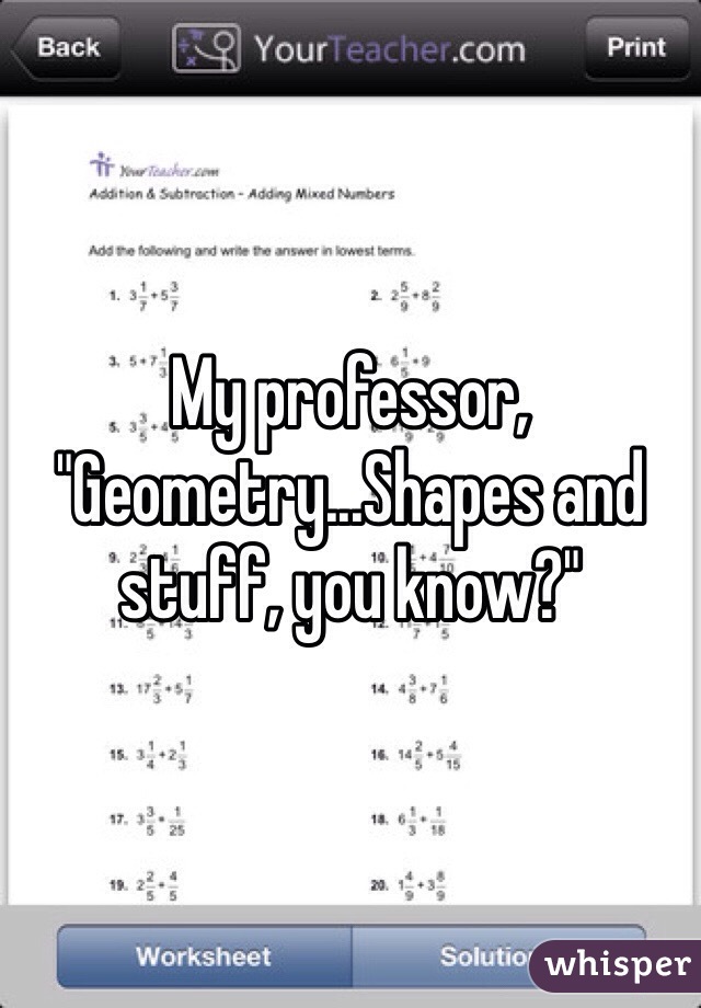 My professor, "Geometry...Shapes and stuff, you know?"
