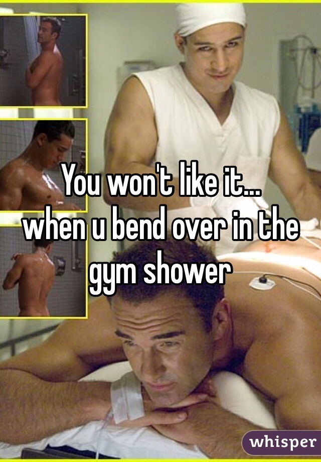 You won't like it... 
when u bend over in the gym shower