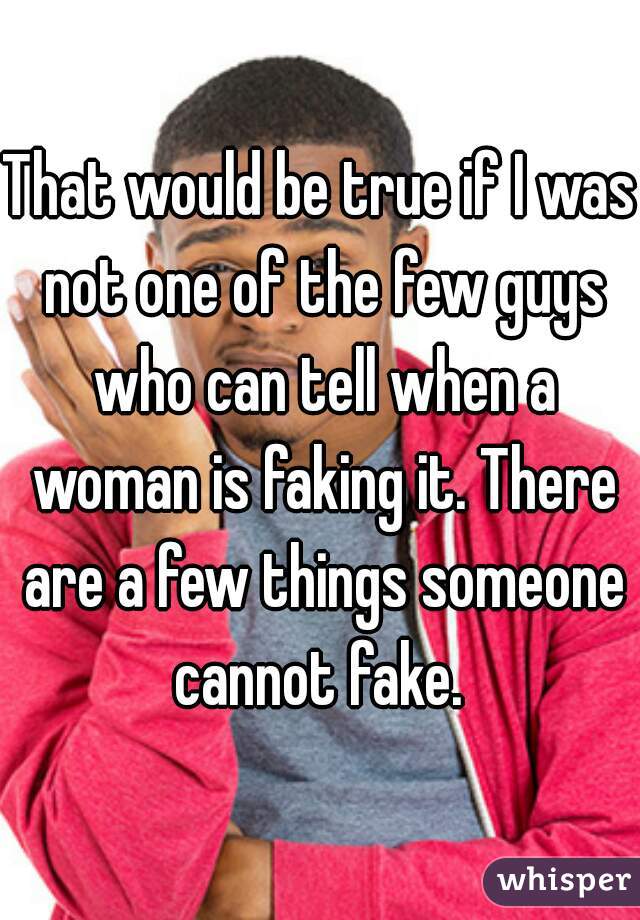 That would be true if I was not one of the few guys who can tell when a woman is faking it. There are a few things someone cannot fake. 
