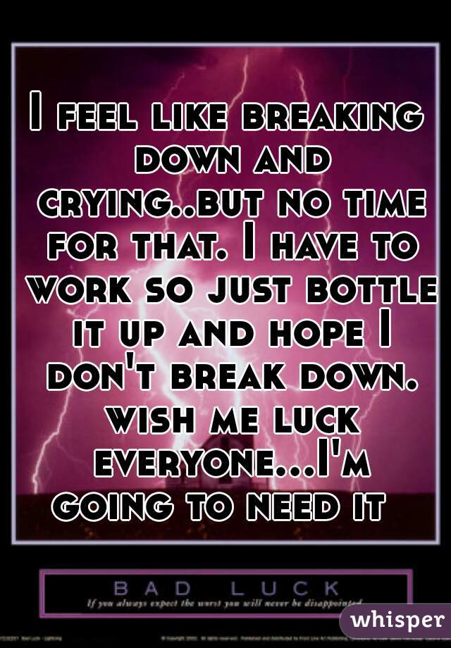 I feel like breaking down and crying..but no time for that. I have to work so just bottle it up and hope I don't break down. wish me luck everyone...I'm going to need it  