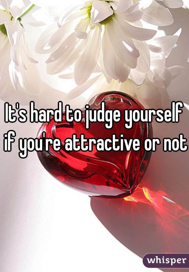 It's hard to judge yourself if you're attractive or not 