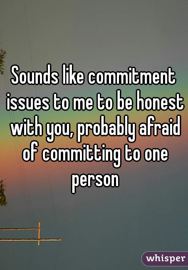 Sounds like commitment issues to me to be honest with you, probably afraid of committing to one person