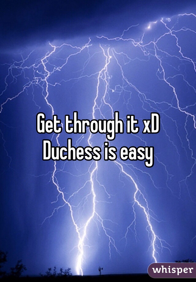 Get through it xD
Duchess is easy