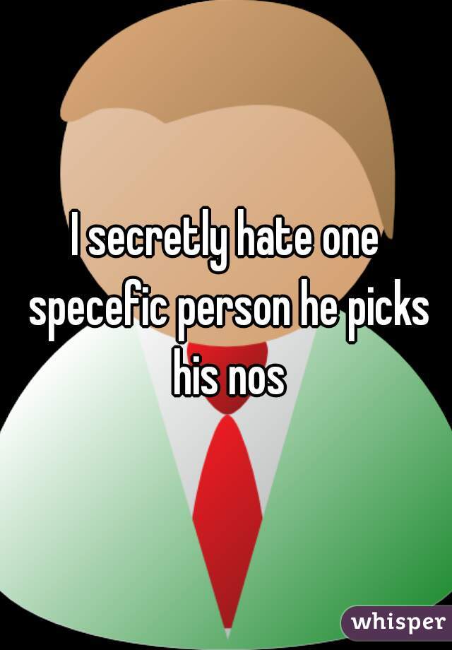 I secretly hate one specefic person he picks his nos