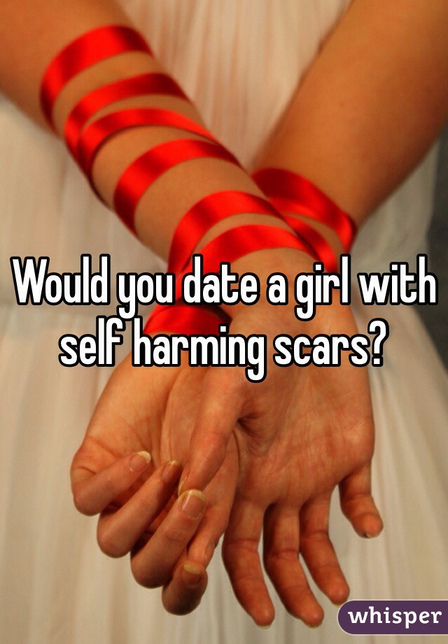 Would you date a girl with self harming scars?
