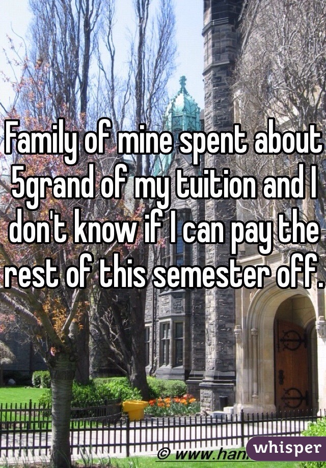 Family of mine spent about 5grand of my tuition and I don't know if I can pay the rest of this semester off.