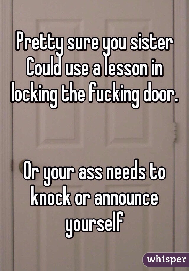 Pretty sure you sister
Could use a lesson in locking the fucking door.


Or your ass needs to knock or announce yourself 