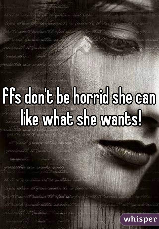 ffs don't be horrid she can like what she wants!