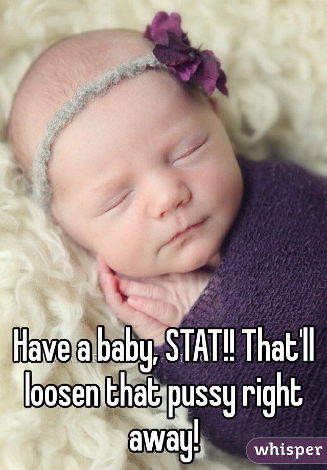 Have a baby, STAT!! That'll loosen that pussy right away!