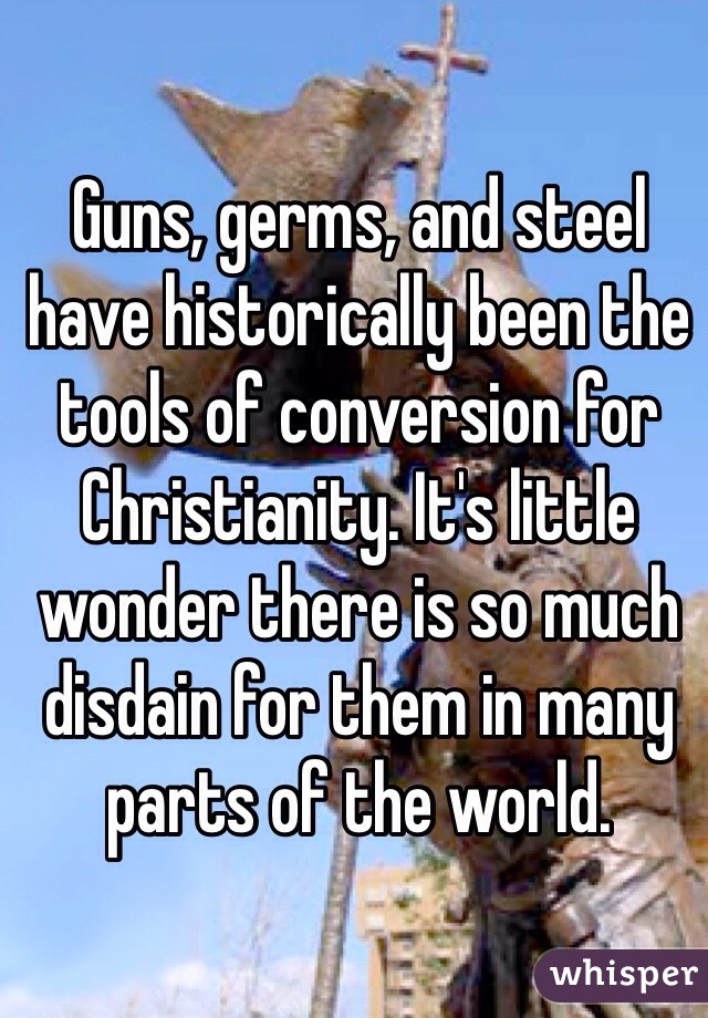 Guns, germs, and steel have historically been the tools of conversion for Christianity. It's little wonder there is so much disdain for them in many parts of the world.