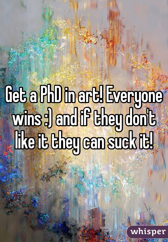 Get a PhD in art! Everyone wins :) and if they don't like it they can suck it! 