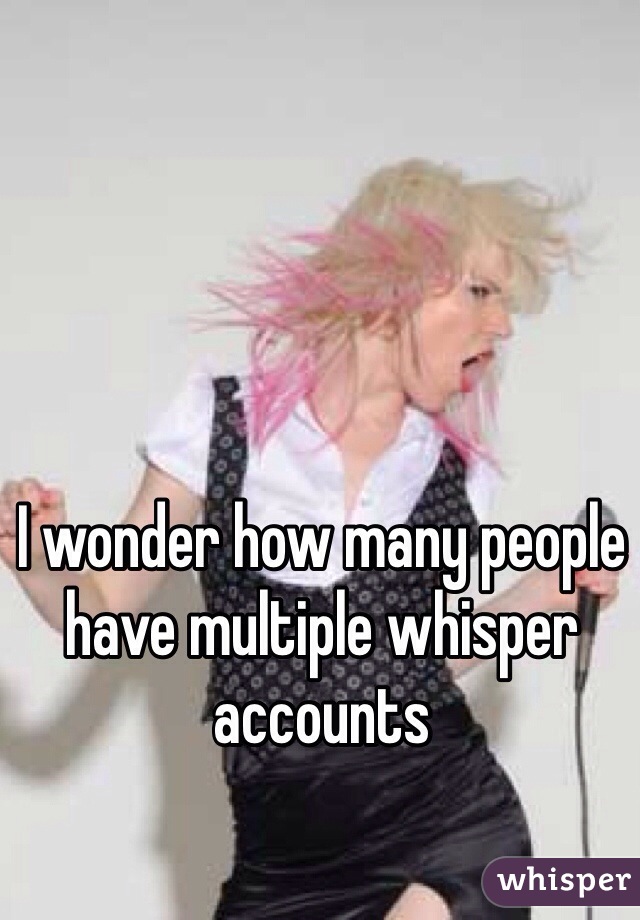 I wonder how many people have multiple whisper accounts