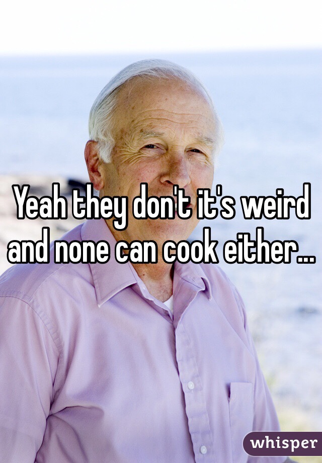 Yeah they don't it's weird and none can cook either...