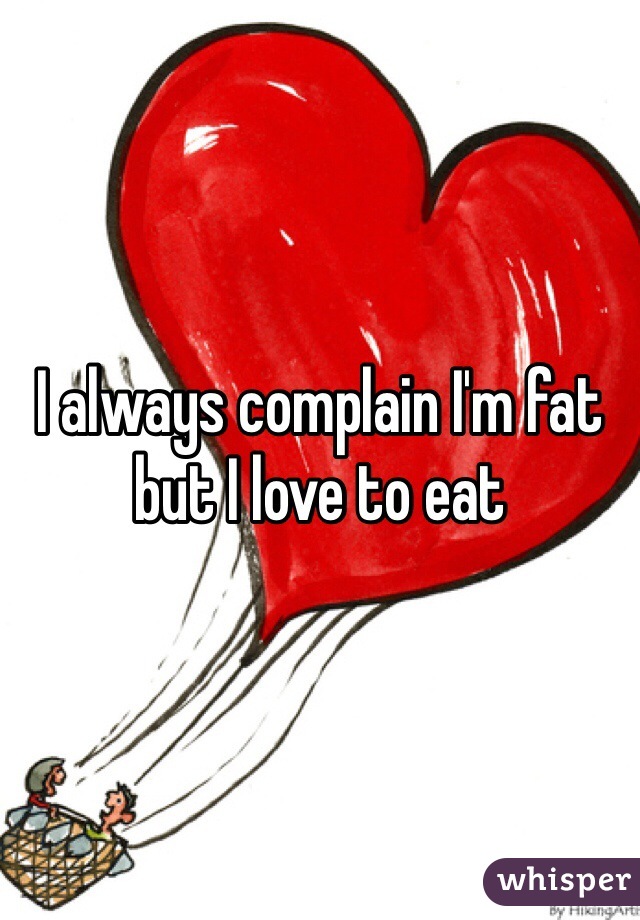 I always complain I'm fat but I love to eat