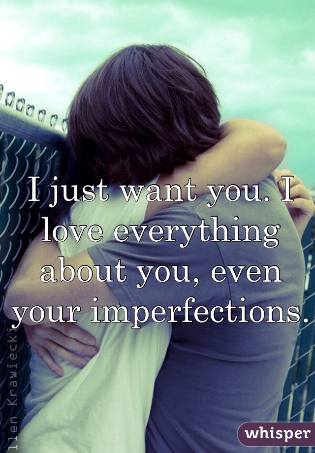 I just want you. I love everything about you, even your imperfections.