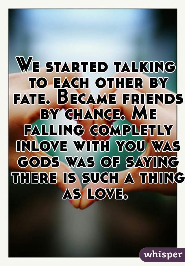 We started talking to each other by fate. Became friends by chance. Me falling completly inlove with you was gods was of saying there is such a thing as love. 