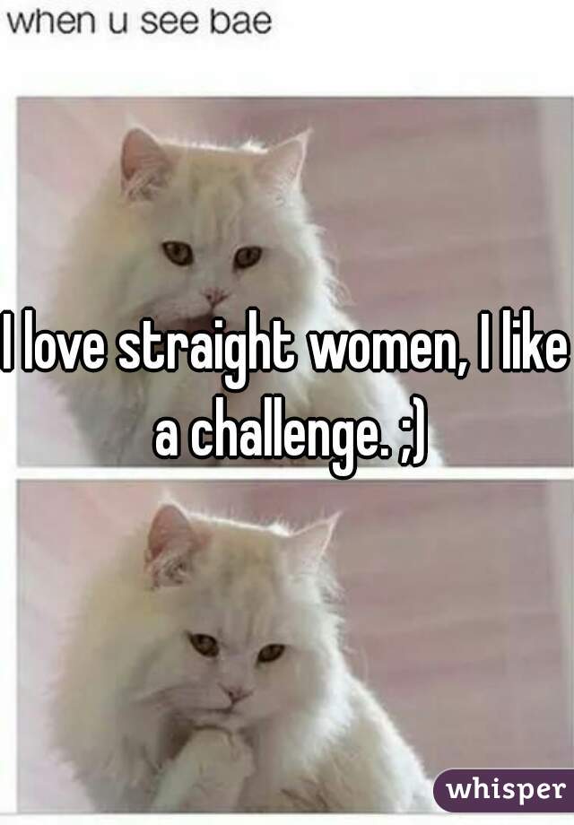 I love straight women, I like a challenge. ;)
