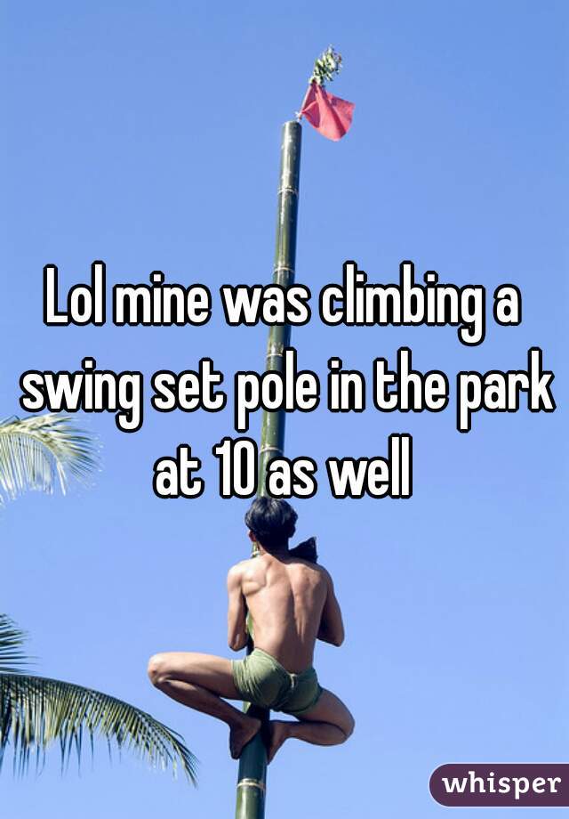 Lol mine was climbing a swing set pole in the park at 10 as well 