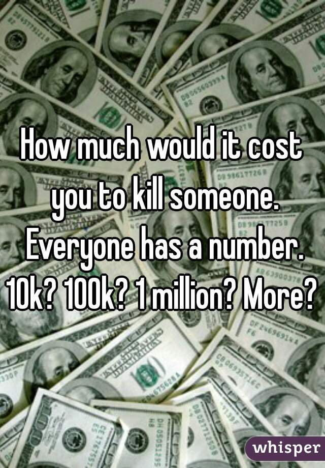 How much would it cost you to kill someone. Everyone has a number. 10k? 100k? 1 million? More? 