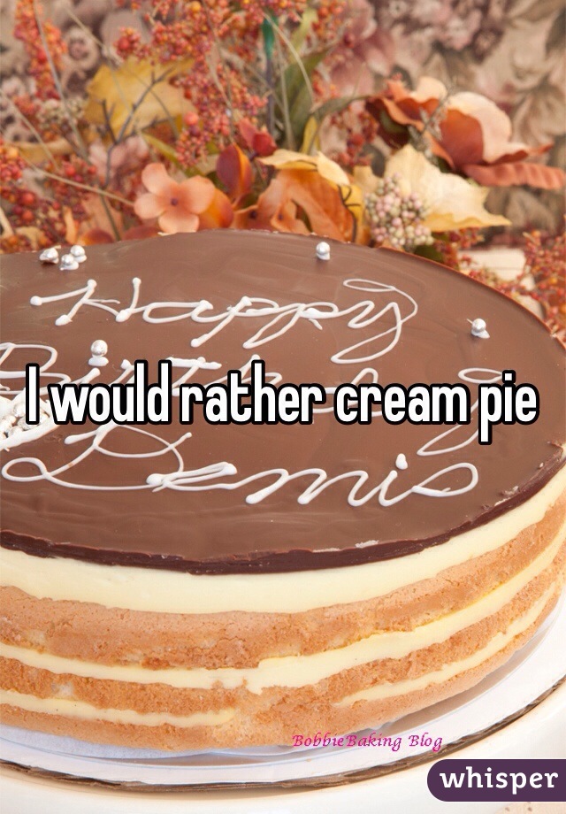 I would rather cream pie