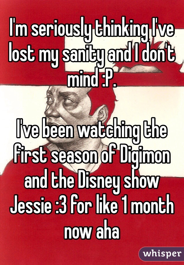 I'm seriously thinking I've lost my sanity and I don't mind :P.

I've been watching the first season of Digimon and the Disney show Jessie :3 for like 1 month now aha 