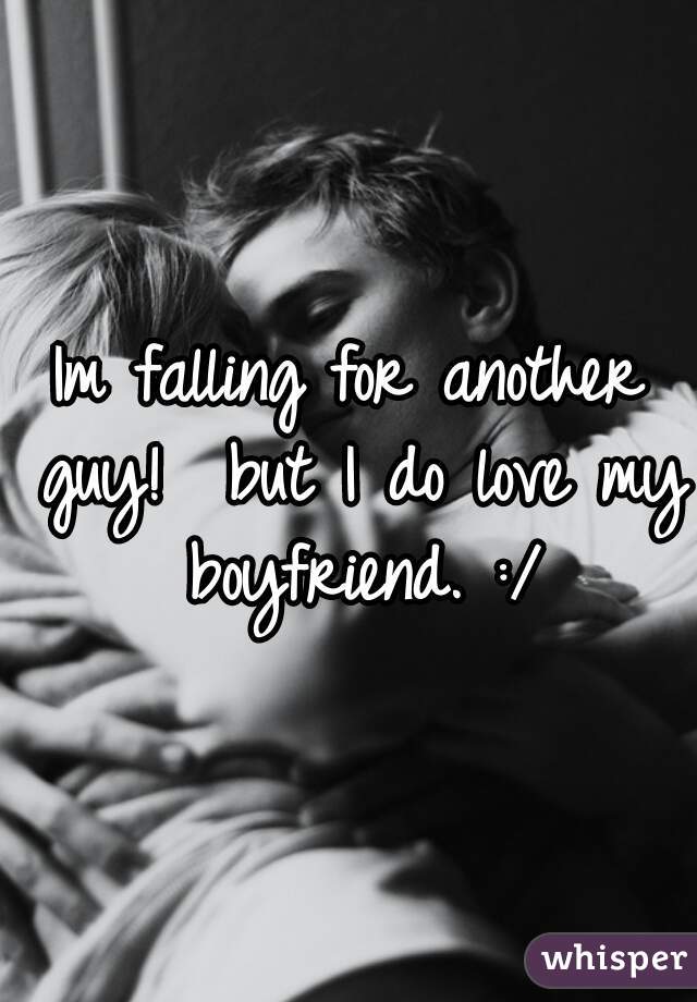 Im falling for another guy!  but I do love my boyfriend. :/