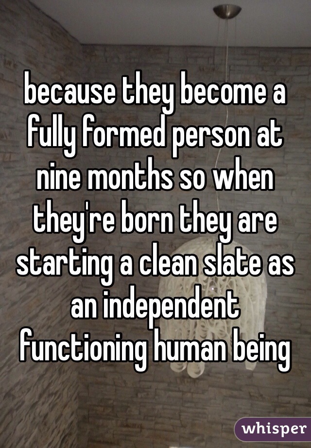 because they become a fully formed person at nine months so when they're born they are starting a clean slate as an independent functioning human being