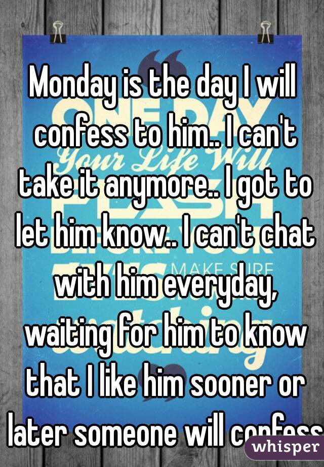 Monday is the day I will confess to him.. I can't take it anymore.. I got to let him know.. I can't chat with him everyday, waiting for him to know that I like him sooner or later someone will confess