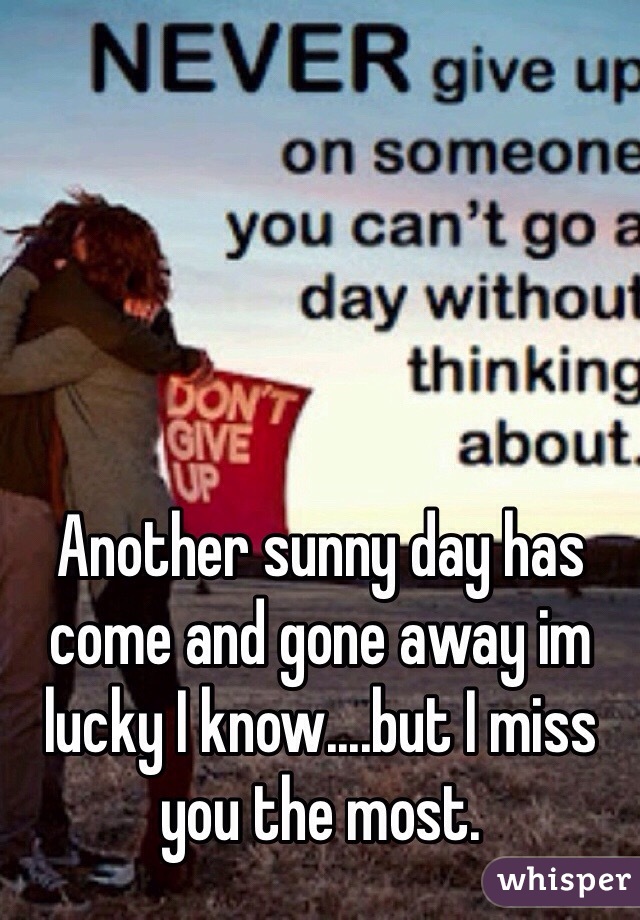 Another sunny day has come and gone away im lucky I know....but I miss you the most.