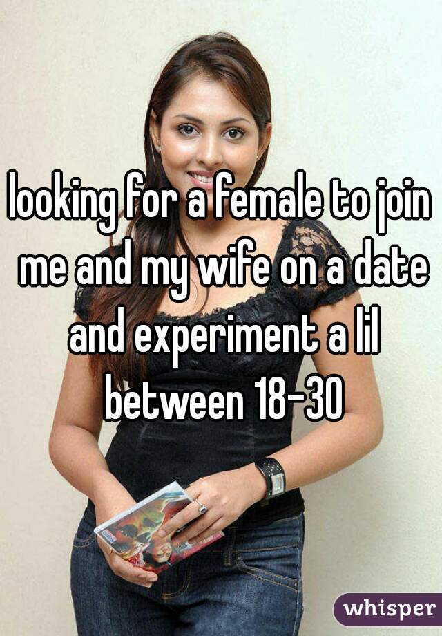looking for a female to join me and my wife on a date and experiment a lil between 18-30