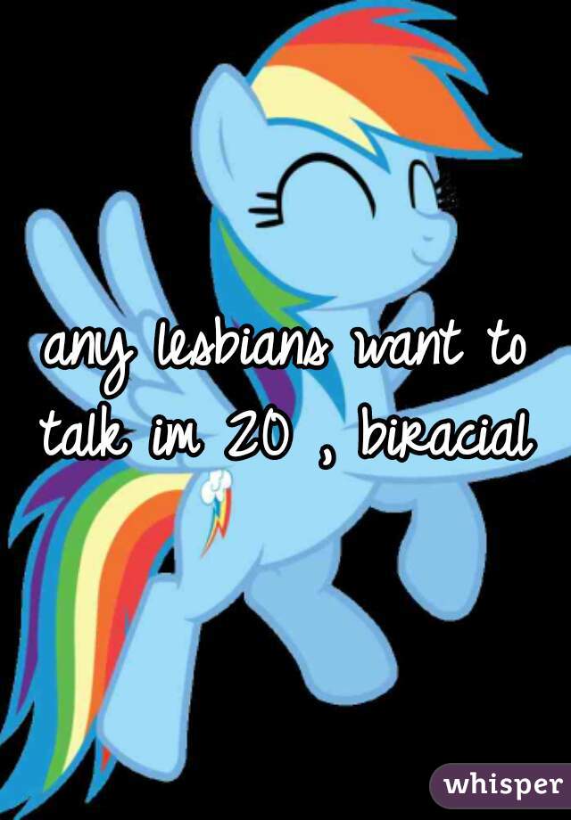 any lesbians want to talk im 20 , biracial 