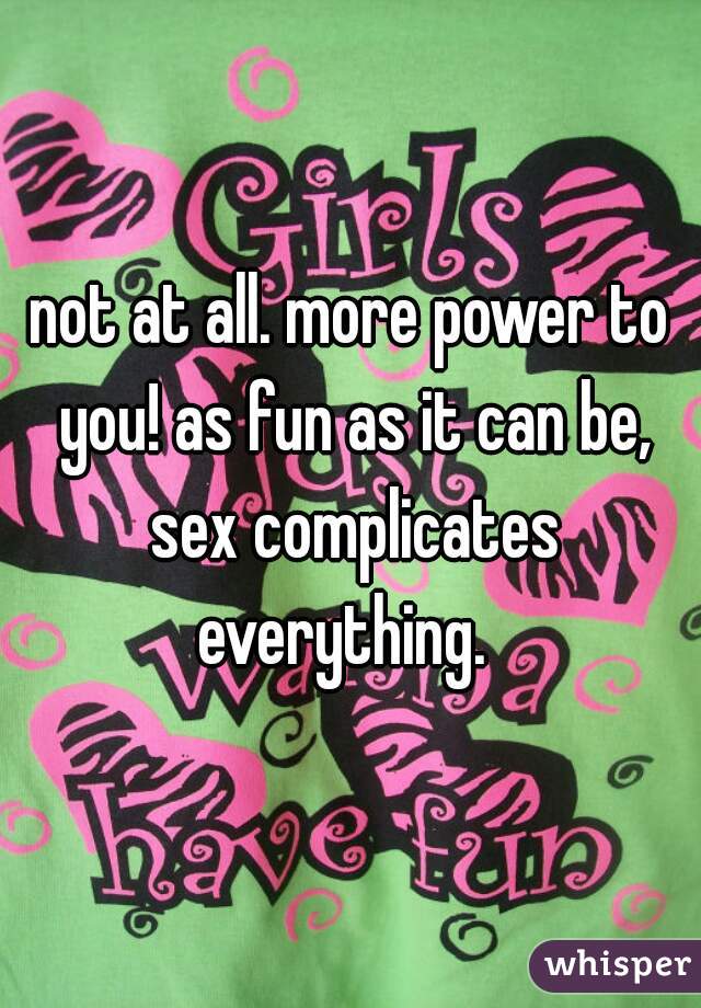 not at all. more power to you! as fun as it can be, sex complicates everything.  