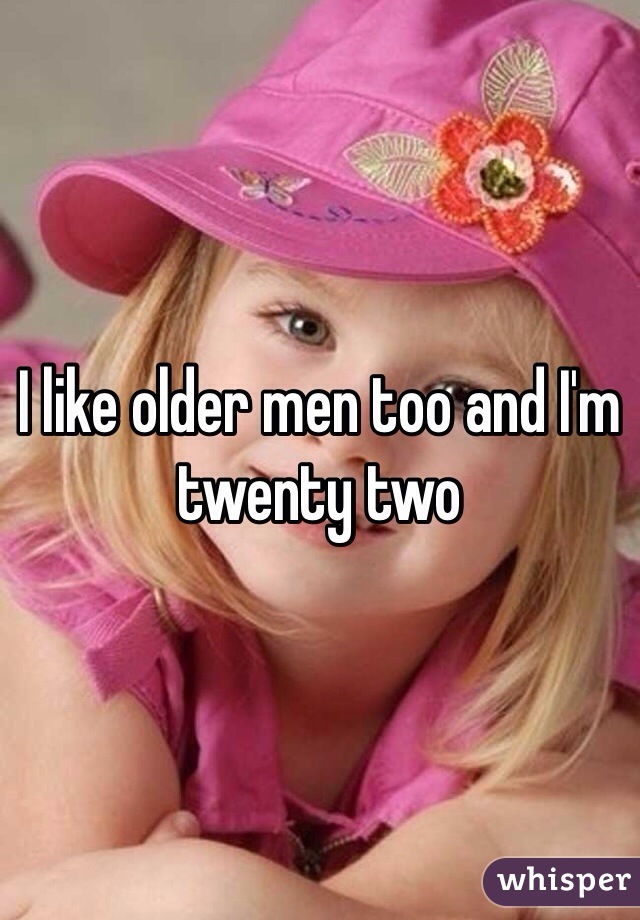 I like older men too and I'm twenty two 