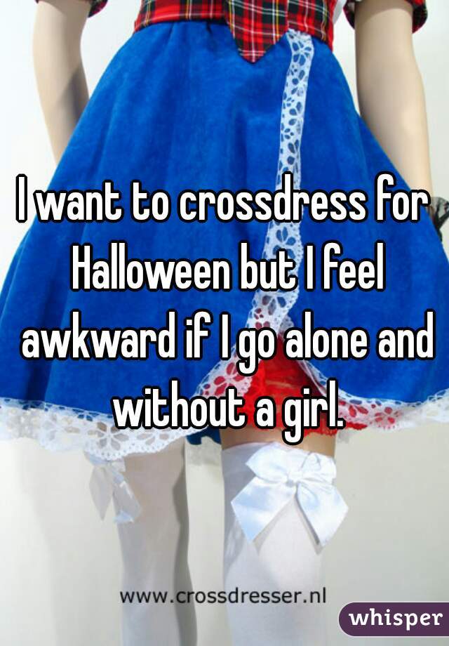 I want to crossdress for Halloween but I feel awkward if I go alone and without a girl.