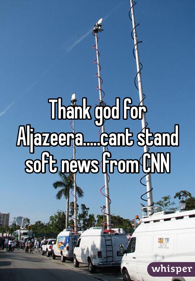 Thank god for Aljazeera.....cant stand soft news from CNN 