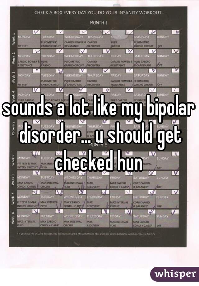 sounds a lot like my bipolar disorder... u should get checked hun 