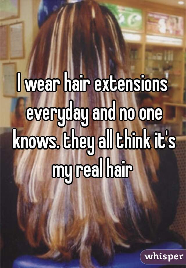 I wear hair extensions everyday and no one knows. they all think it's my real hair 