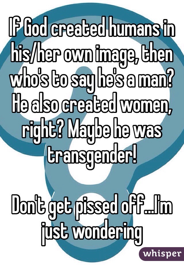 If God created humans in his/her own image, then who's to say he's a man? He also created women, right? Maybe he was transgender! 

Don't get pissed off...I'm just wondering