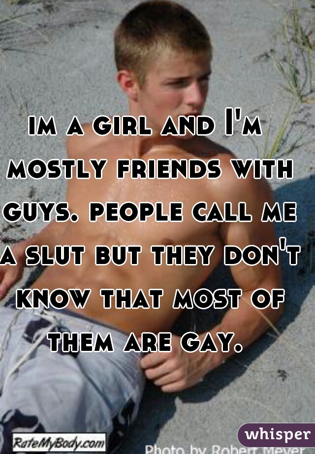 im a girl and I'm mostly friends with guys. people call me a slut but they don't know that most of them are gay. 