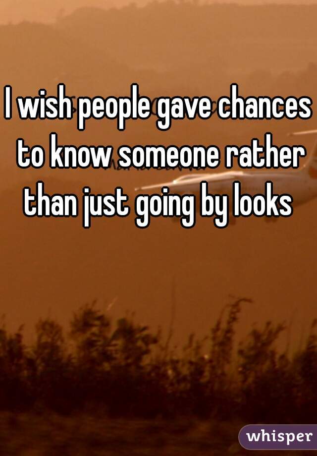 I wish people gave chances to know someone rather than just going by looks 