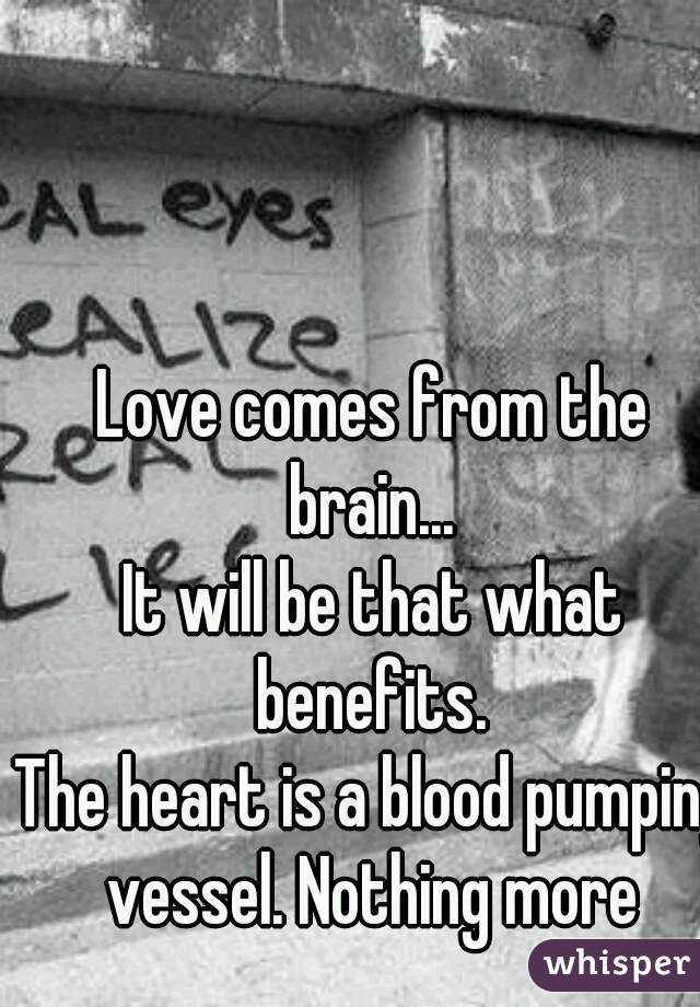 Love comes from the brain... 
It will be that what benefits. 
The heart is a blood pumping vessel. Nothing more 