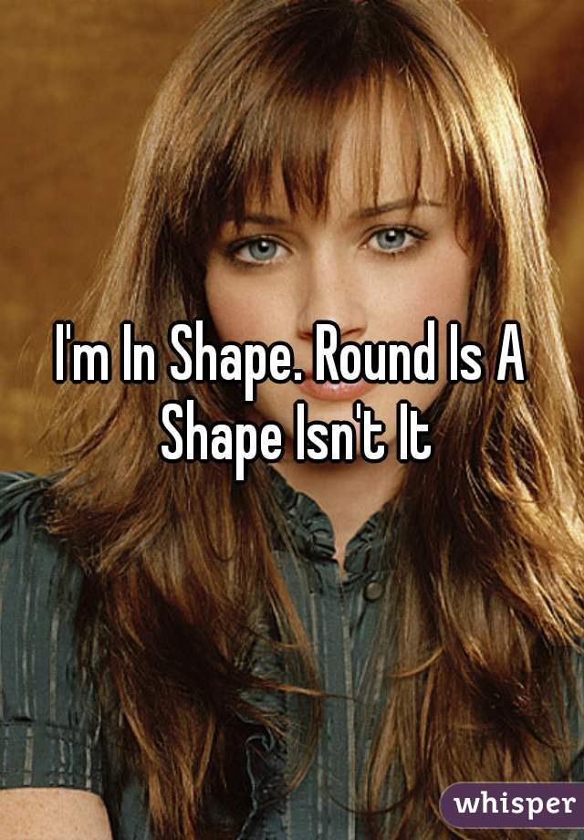 I'm In Shape. Round Is A Shape Isn't It